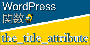 ページのタイトルを出力する関数「the_title_attribute」：WordPress関数まとめ